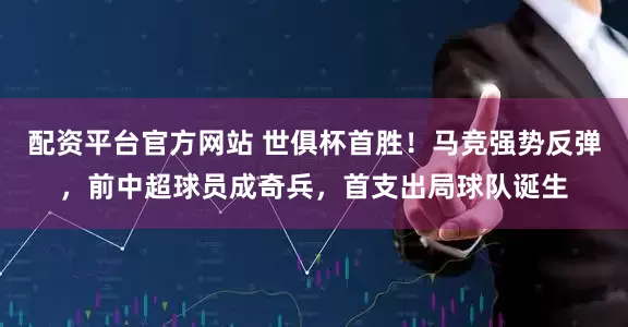 配资平台官方网站 世俱杯首胜！马竞强势反弹，前中超球员成奇兵，首支出局球队诞生