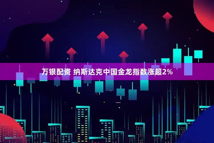 万银配资 纳斯达克中国金龙指数涨超2%