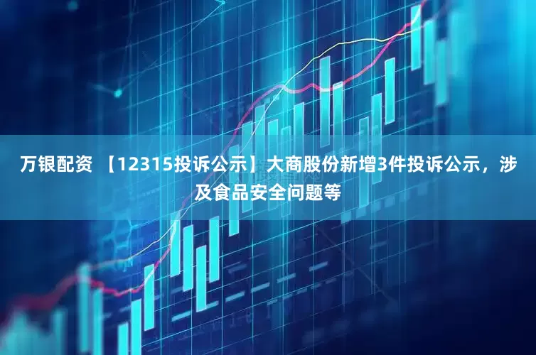 万银配资 【12315投诉公示】大商股份新增3件投诉公示，涉及食品安全问题等