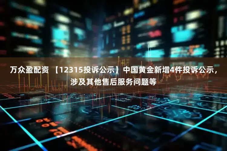 万众盈配资 【12315投诉公示】中国黄金新增4件投诉公示，涉及其他售后服务问题等
