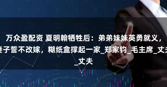 万众盈配资 夏明翰牺牲后：弟弟妹妹英勇就义，妻子誓不改嫁，糊纸盒撑起一家_郑家钧_毛主席_丈夫