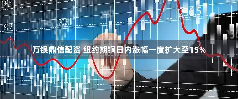 万银鼎信配资 纽约期铜日内涨幅一度扩大至15%