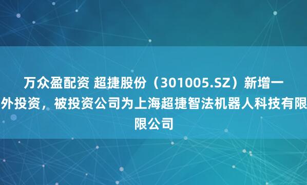 万众盈配资 超捷股份（301005.SZ）新增一起对外投资，被投资公司为上海超捷智法机器人科技有限公司