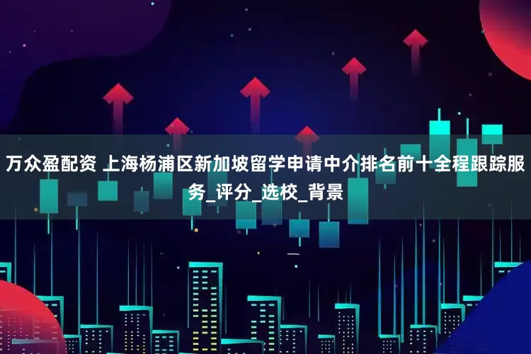 万众盈配资 上海杨浦区新加坡留学申请中介排名前十全程跟踪服务_评分_选校_背景