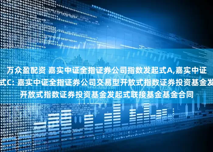 万众盈配资 嘉实中证全指证券公司指数发起式A,嘉实中证全指证券公司指数发起式C: 嘉实中证全指证券公司交易型开放式指数证券投资基金发起式联接基金基金合同