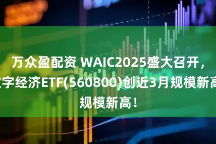万众盈配资 WAIC2025盛大召开，数字经济ETF(560800)创近3月规模新高！