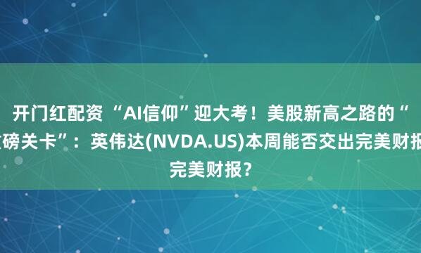 开门红配资 “AI信仰”迎大考！美股新高之路的“重磅关卡”：英伟达(NVDA.US)本周能否交出完美财报？