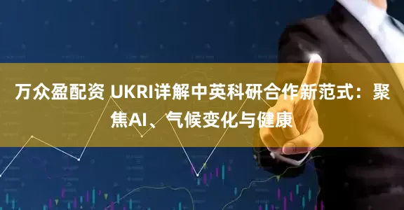 万众盈配资 UKRI详解中英科研合作新范式：聚焦AI、气候变化与健康