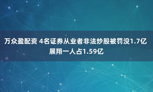 万众盈配资 4名证券从业者非法炒股被罚没1.7亿 展翔一人占1.59亿