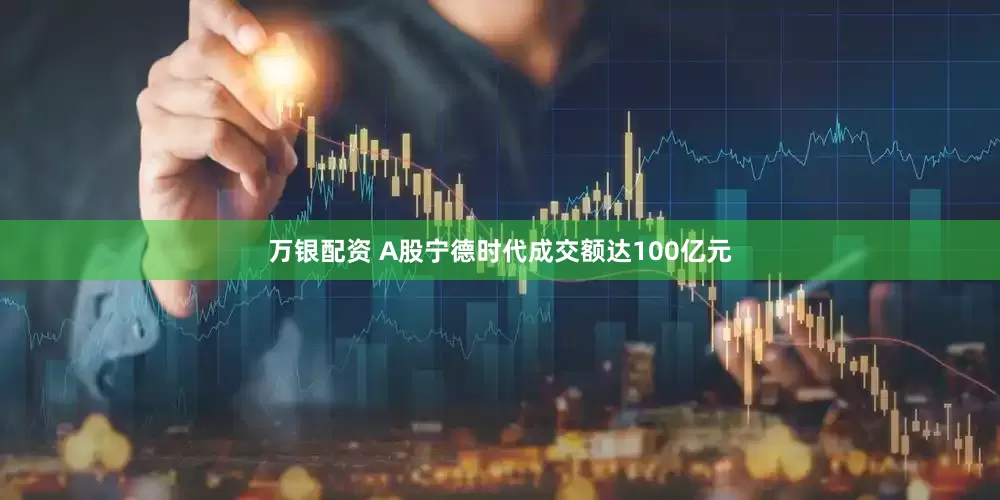 万银配资 A股宁德时代成交额达100亿元
