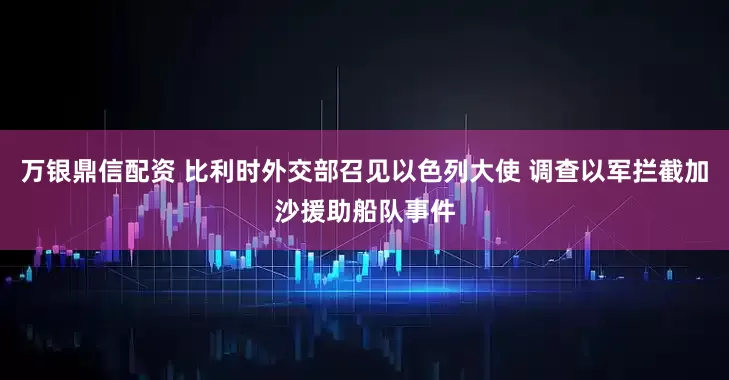 万银鼎信配资 比利时外交部召见以色列大使 调查以军拦截加沙援助船队事件