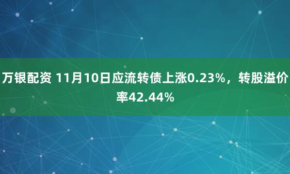 万银配资 11月10日应流转债上涨0.23%，转股溢价率42.44%