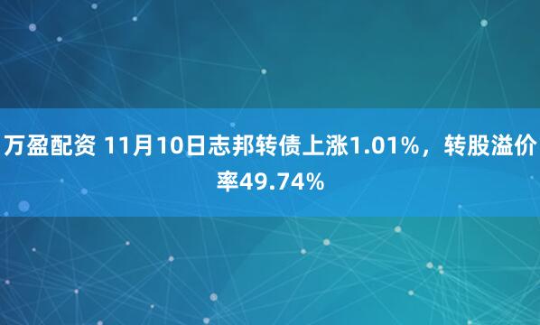 万盈配资 11月10日志邦转债上涨1.01%，转股溢价率49.74%