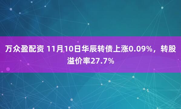 万众盈配资 11月10日华辰转债上涨0.09%，转股溢价率27.7%