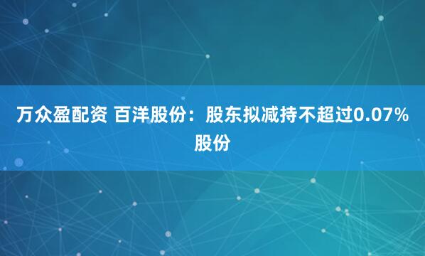 万众盈配资 百洋股份：股东拟减持不超过0.07%股份