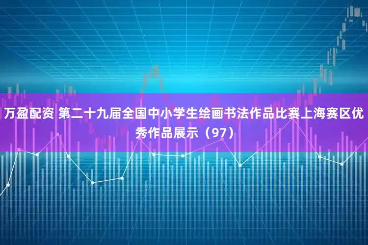 万盈配资 第二十九届全国中小学生绘画书法作品比赛上海赛区优秀作品展示（97）