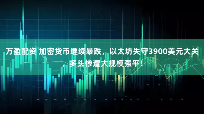 万盈配资 加密货币继续暴跌，以太坊失守3900美元大关，多头惨遭大规模强平！