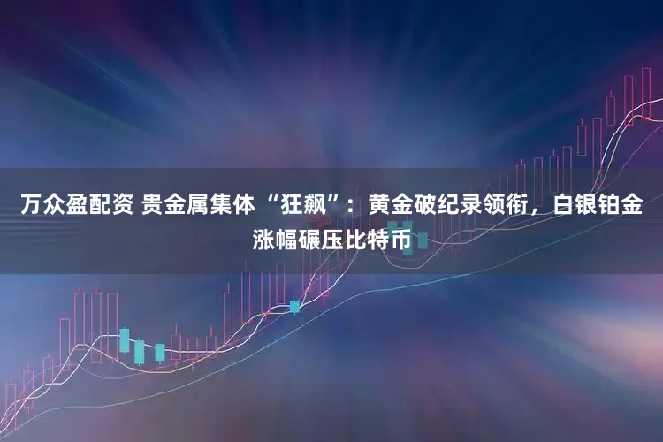 万众盈配资 贵金属集体 “狂飙”：黄金破纪录领衔，白银铂金涨幅碾压比特币