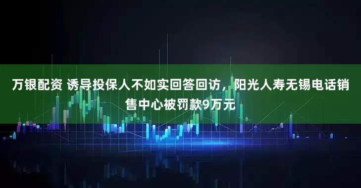 万银配资 诱导投保人不如实回答回访，阳光人寿无锡电话销售中心被罚款9万元